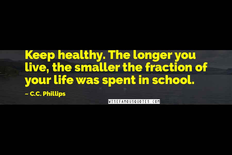 C.C. Phillips Quotes: Keep healthy. The longer you live, the smaller the fraction of your life was spent in school.