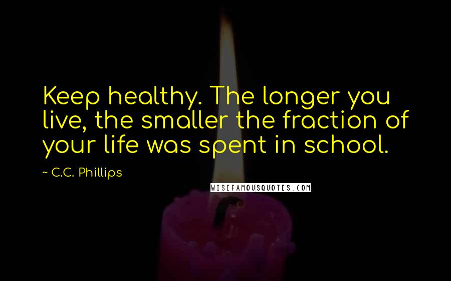 C.C. Phillips Quotes: Keep healthy. The longer you live, the smaller the fraction of your life was spent in school.