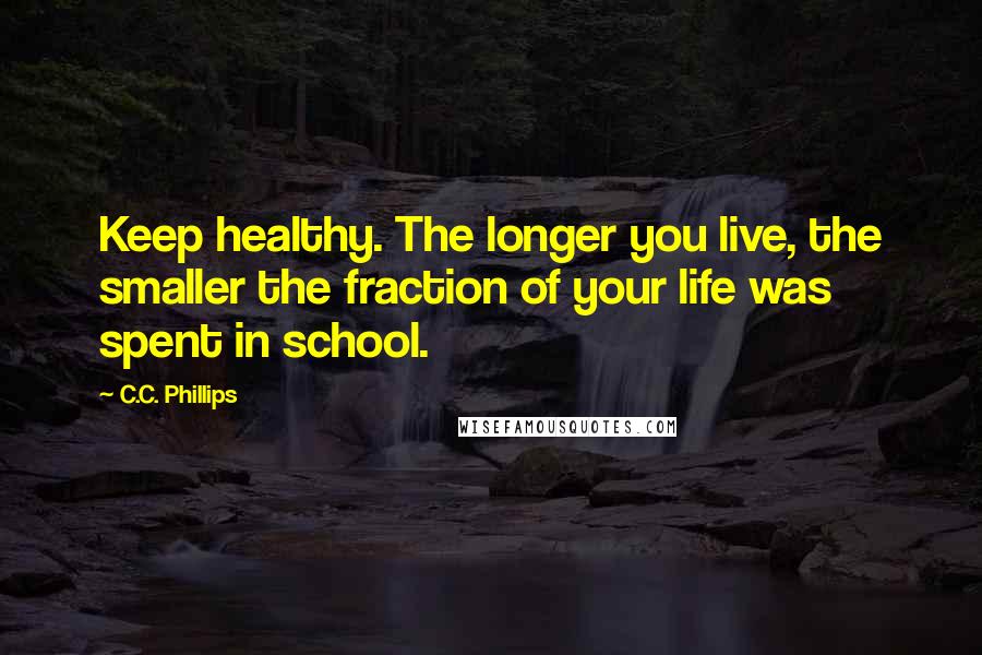 C.C. Phillips Quotes: Keep healthy. The longer you live, the smaller the fraction of your life was spent in school.