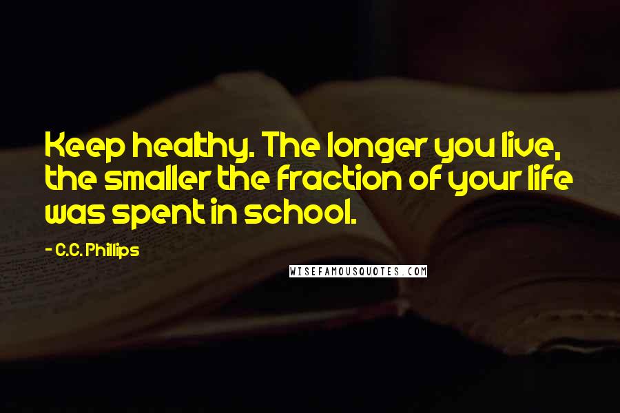 C.C. Phillips Quotes: Keep healthy. The longer you live, the smaller the fraction of your life was spent in school.