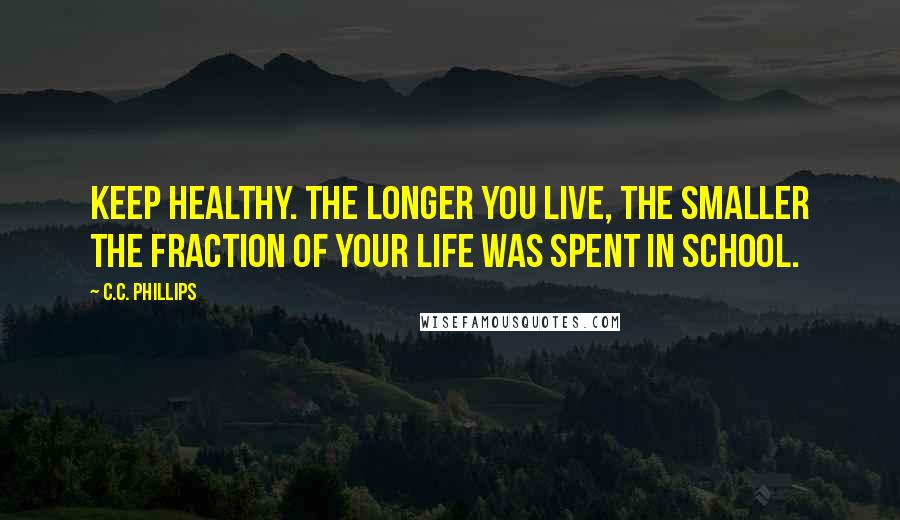 C.C. Phillips Quotes: Keep healthy. The longer you live, the smaller the fraction of your life was spent in school.