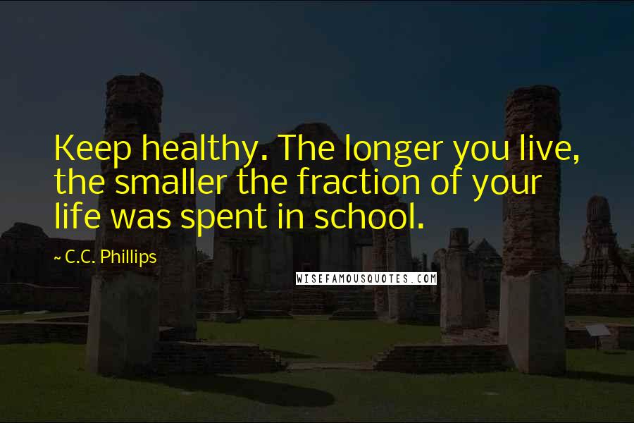 C.C. Phillips Quotes: Keep healthy. The longer you live, the smaller the fraction of your life was spent in school.