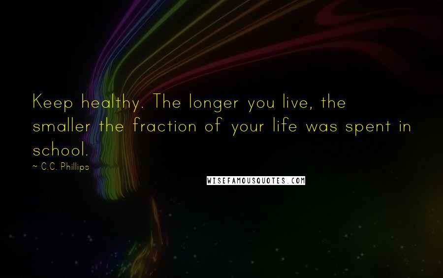 C.C. Phillips Quotes: Keep healthy. The longer you live, the smaller the fraction of your life was spent in school.