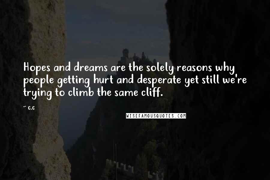 C.c Quotes: Hopes and dreams are the solely reasons why people getting hurt and desperate yet still we're trying to climb the same cliff.