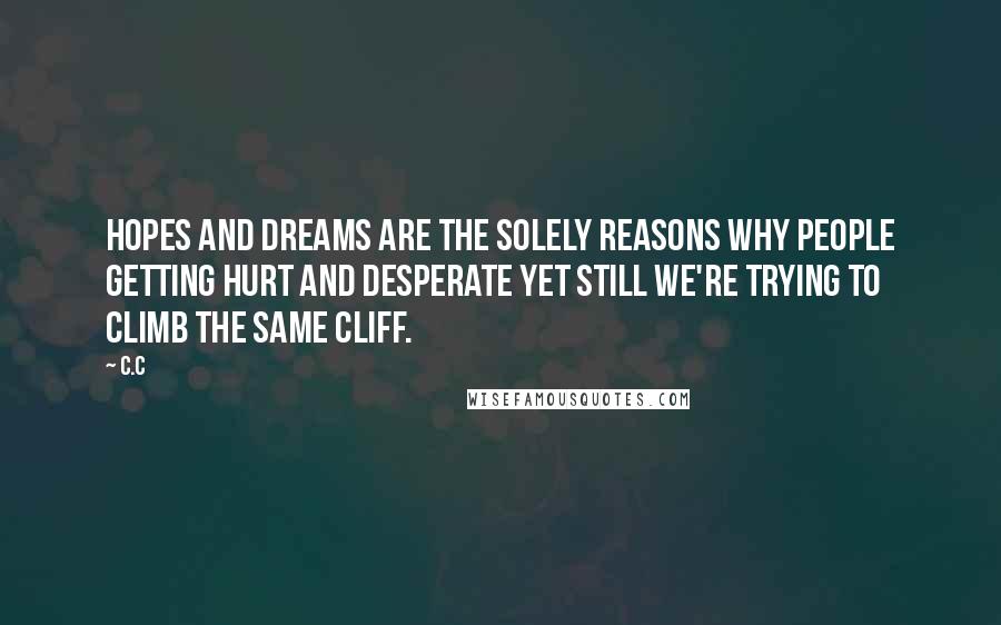 C.c Quotes: Hopes and dreams are the solely reasons why people getting hurt and desperate yet still we're trying to climb the same cliff.