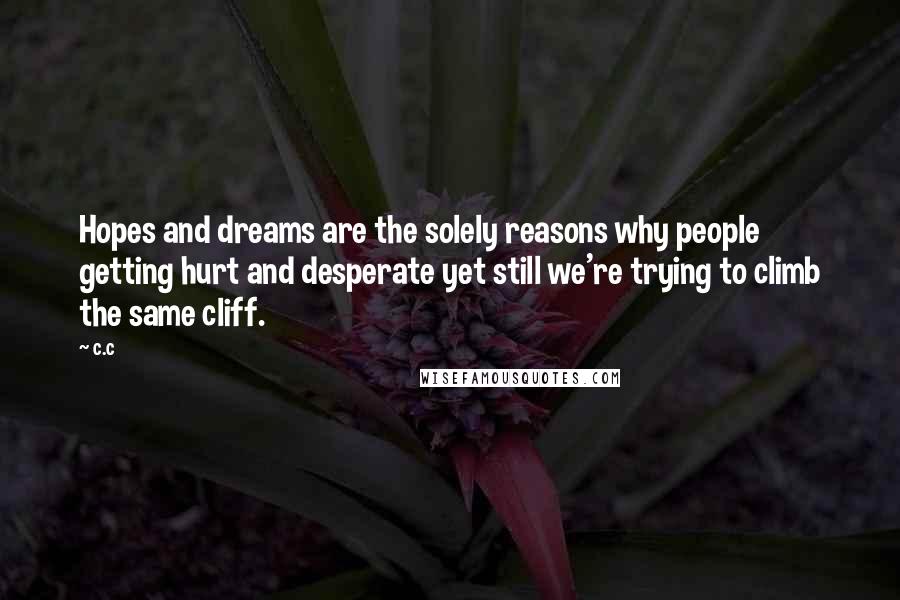 C.c Quotes: Hopes and dreams are the solely reasons why people getting hurt and desperate yet still we're trying to climb the same cliff.