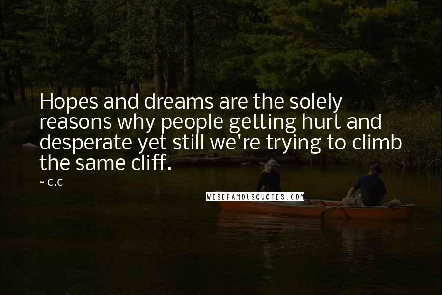 C.c Quotes: Hopes and dreams are the solely reasons why people getting hurt and desperate yet still we're trying to climb the same cliff.