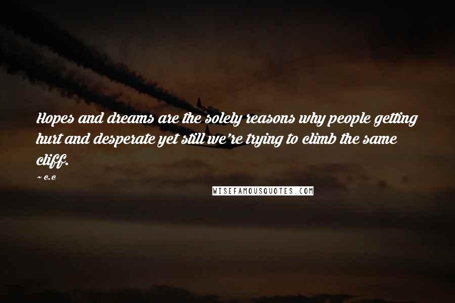 C.c Quotes: Hopes and dreams are the solely reasons why people getting hurt and desperate yet still we're trying to climb the same cliff.