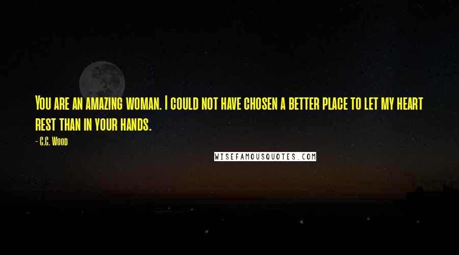 C.C. Wood Quotes: You are an amazing woman. I could not have chosen a better place to let my heart rest than in your hands.