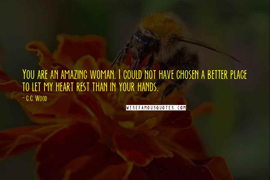 C.C. Wood Quotes: You are an amazing woman. I could not have chosen a better place to let my heart rest than in your hands.