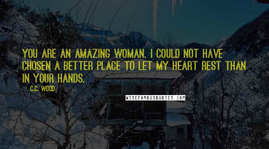 C.C. Wood Quotes: You are an amazing woman. I could not have chosen a better place to let my heart rest than in your hands.