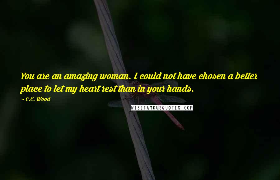 C.C. Wood Quotes: You are an amazing woman. I could not have chosen a better place to let my heart rest than in your hands.