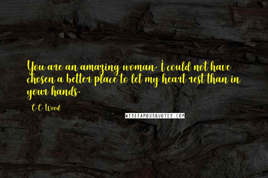 C.C. Wood Quotes: You are an amazing woman. I could not have chosen a better place to let my heart rest than in your hands.