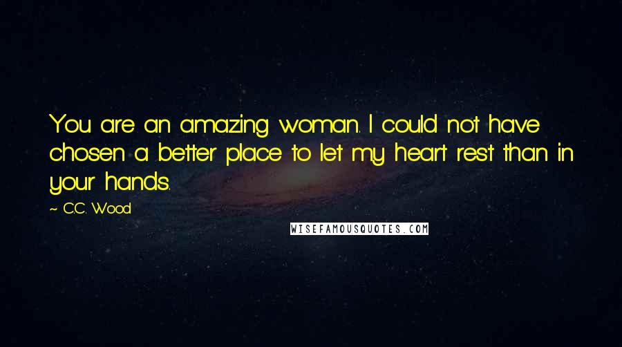 C.C. Wood Quotes: You are an amazing woman. I could not have chosen a better place to let my heart rest than in your hands.