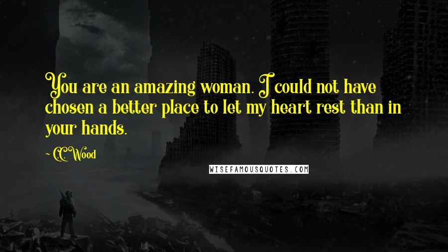 C.C. Wood Quotes: You are an amazing woman. I could not have chosen a better place to let my heart rest than in your hands.