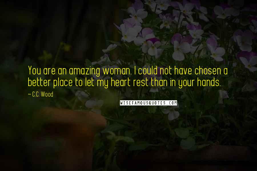 C.C. Wood Quotes: You are an amazing woman. I could not have chosen a better place to let my heart rest than in your hands.