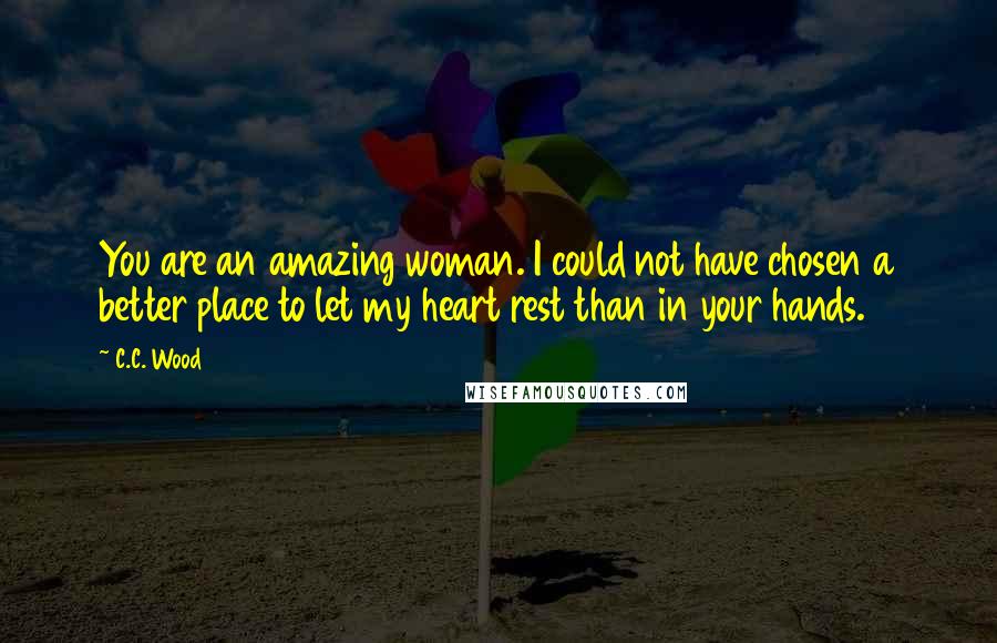 C.C. Wood Quotes: You are an amazing woman. I could not have chosen a better place to let my heart rest than in your hands.