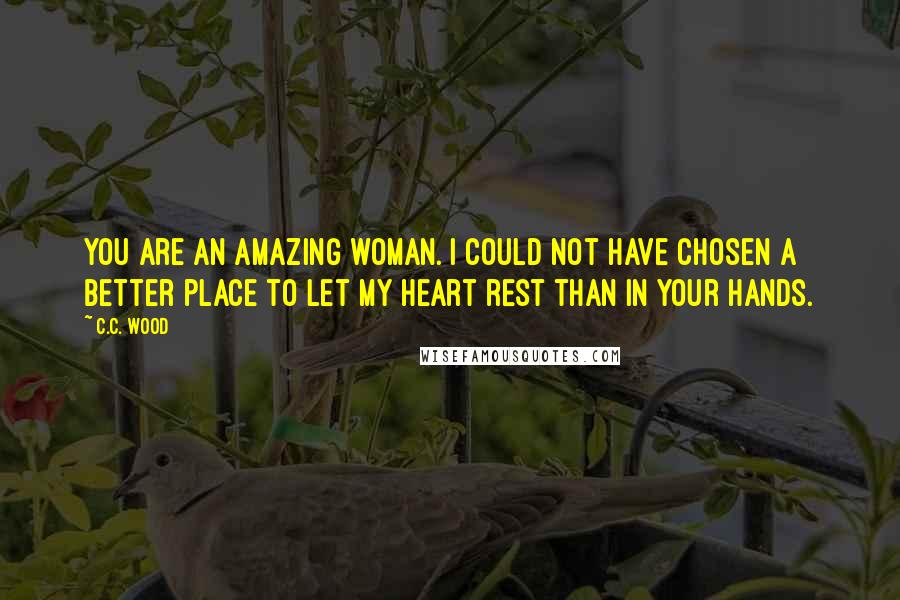 C.C. Wood Quotes: You are an amazing woman. I could not have chosen a better place to let my heart rest than in your hands.