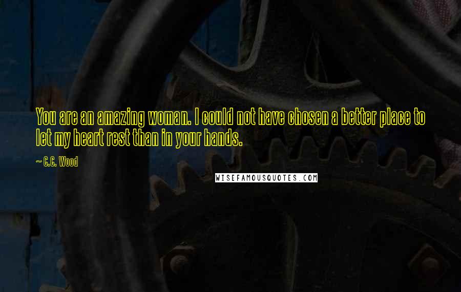 C.C. Wood Quotes: You are an amazing woman. I could not have chosen a better place to let my heart rest than in your hands.