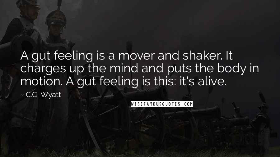 C.C. Wyatt Quotes: A gut feeling is a mover and shaker. It charges up the mind and puts the body in motion. A gut feeling is this: it's alive.