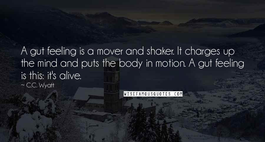 C.C. Wyatt Quotes: A gut feeling is a mover and shaker. It charges up the mind and puts the body in motion. A gut feeling is this: it's alive.