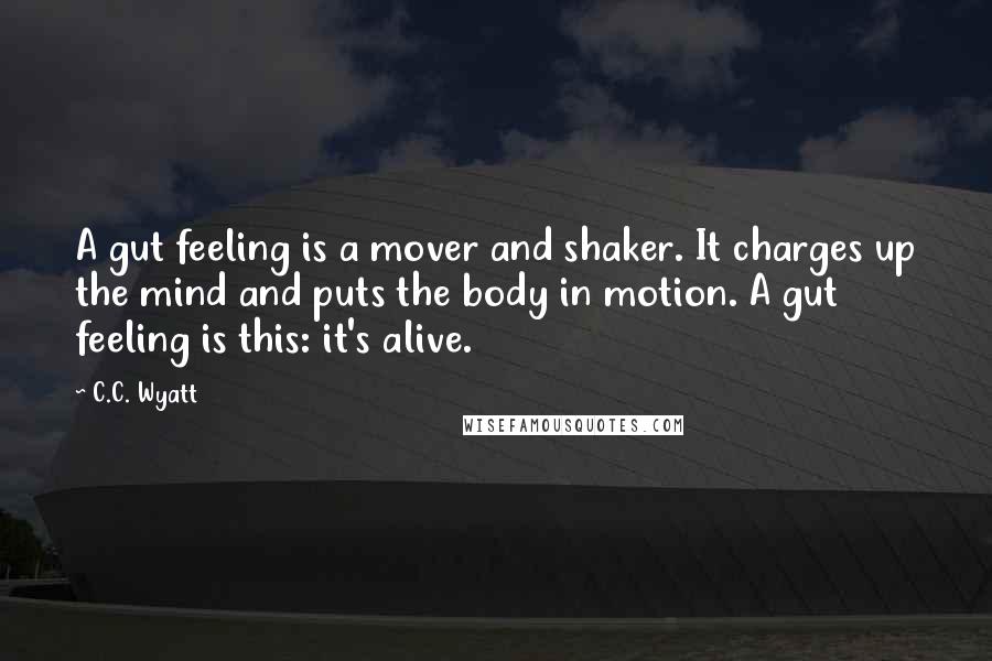 C.C. Wyatt Quotes: A gut feeling is a mover and shaker. It charges up the mind and puts the body in motion. A gut feeling is this: it's alive.