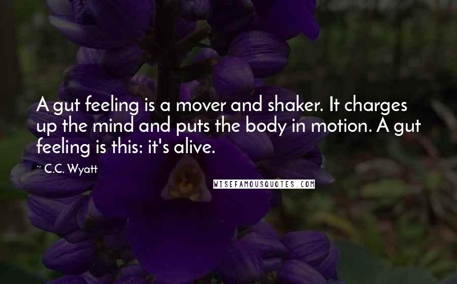 C.C. Wyatt Quotes: A gut feeling is a mover and shaker. It charges up the mind and puts the body in motion. A gut feeling is this: it's alive.