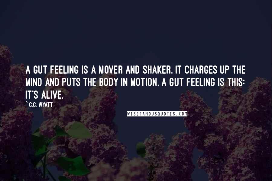 C.C. Wyatt Quotes: A gut feeling is a mover and shaker. It charges up the mind and puts the body in motion. A gut feeling is this: it's alive.