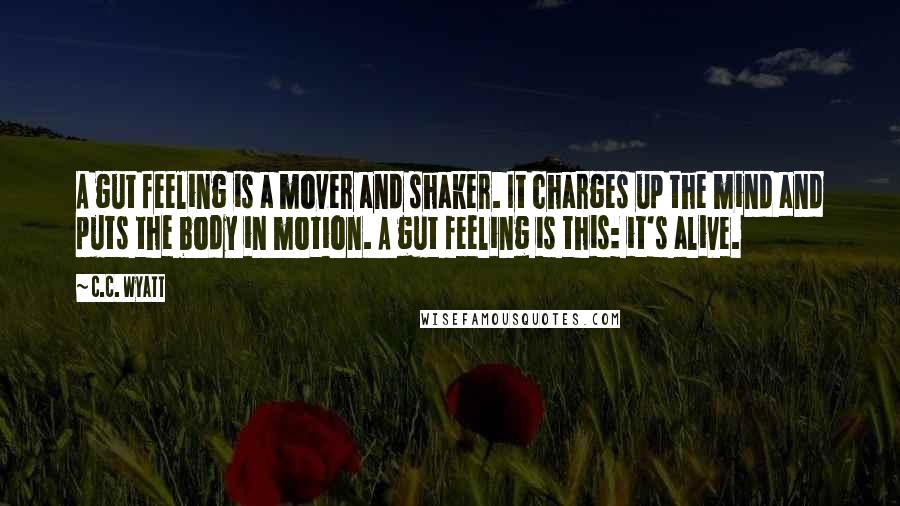 C.C. Wyatt Quotes: A gut feeling is a mover and shaker. It charges up the mind and puts the body in motion. A gut feeling is this: it's alive.
