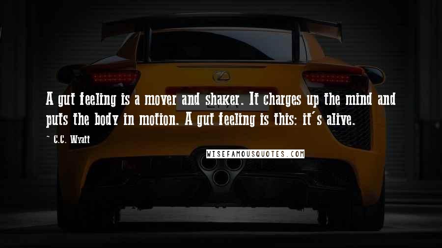 C.C. Wyatt Quotes: A gut feeling is a mover and shaker. It charges up the mind and puts the body in motion. A gut feeling is this: it's alive.