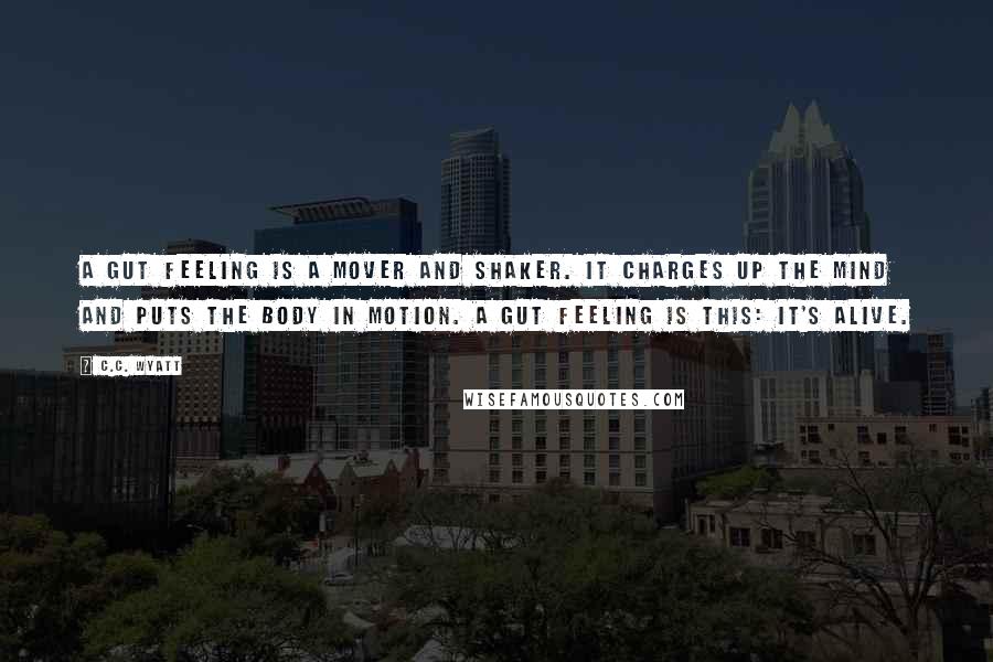 C.C. Wyatt Quotes: A gut feeling is a mover and shaker. It charges up the mind and puts the body in motion. A gut feeling is this: it's alive.