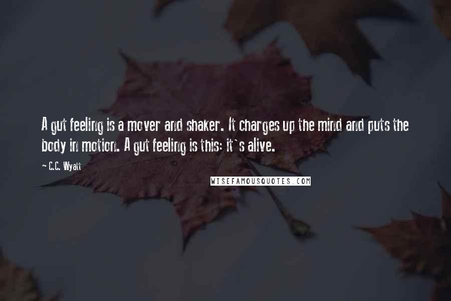 C.C. Wyatt Quotes: A gut feeling is a mover and shaker. It charges up the mind and puts the body in motion. A gut feeling is this: it's alive.