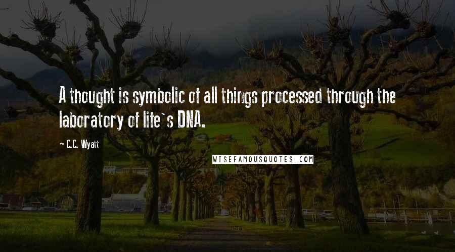 C.C. Wyatt Quotes: A thought is symbolic of all things processed through the laboratory of life's DNA.