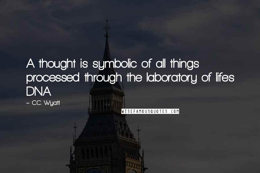 C.C. Wyatt Quotes: A thought is symbolic of all things processed through the laboratory of life's DNA.