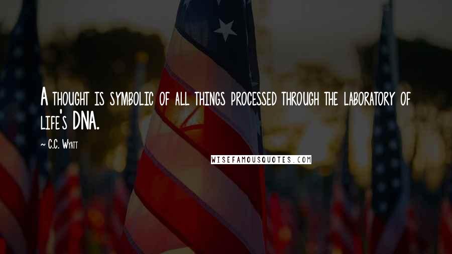 C.C. Wyatt Quotes: A thought is symbolic of all things processed through the laboratory of life's DNA.