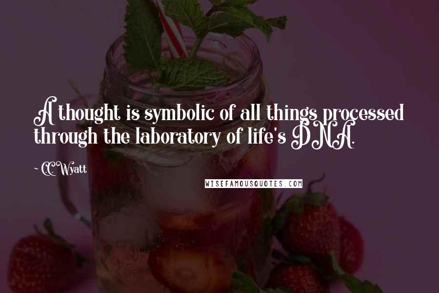 C.C. Wyatt Quotes: A thought is symbolic of all things processed through the laboratory of life's DNA.