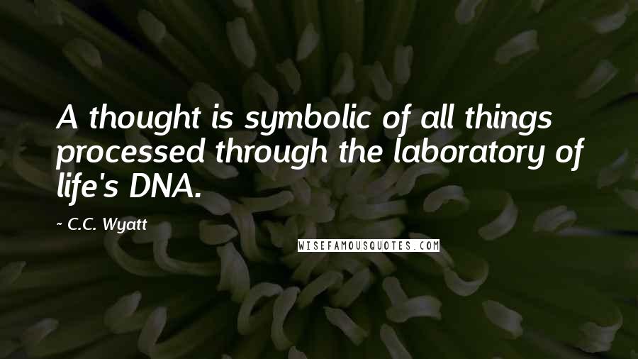 C.C. Wyatt Quotes: A thought is symbolic of all things processed through the laboratory of life's DNA.