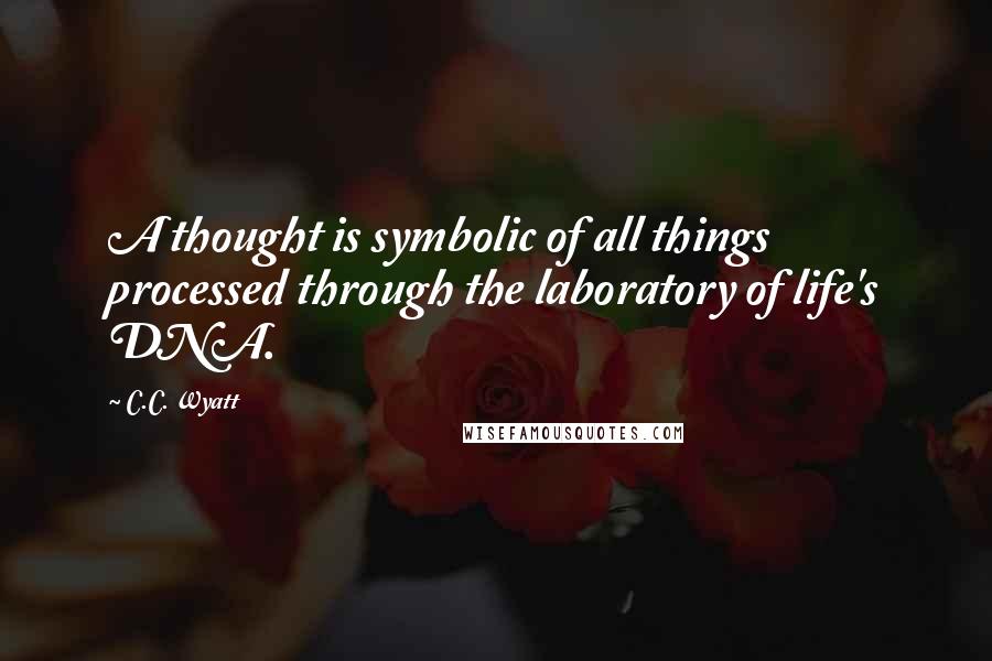 C.C. Wyatt Quotes: A thought is symbolic of all things processed through the laboratory of life's DNA.