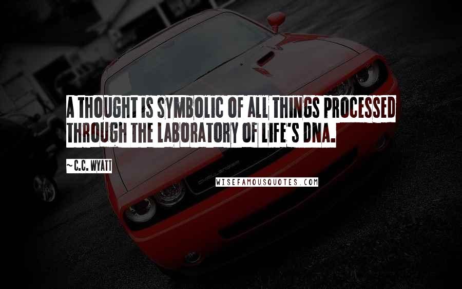 C.C. Wyatt Quotes: A thought is symbolic of all things processed through the laboratory of life's DNA.