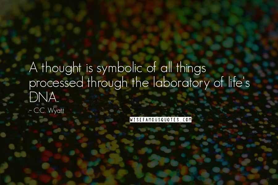 C.C. Wyatt Quotes: A thought is symbolic of all things processed through the laboratory of life's DNA.