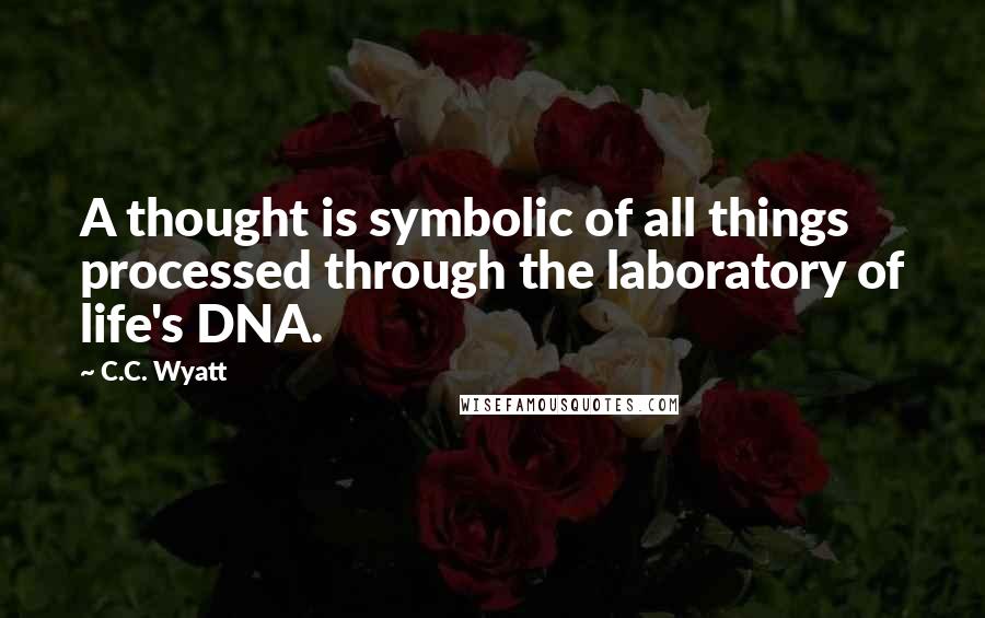 C.C. Wyatt Quotes: A thought is symbolic of all things processed through the laboratory of life's DNA.