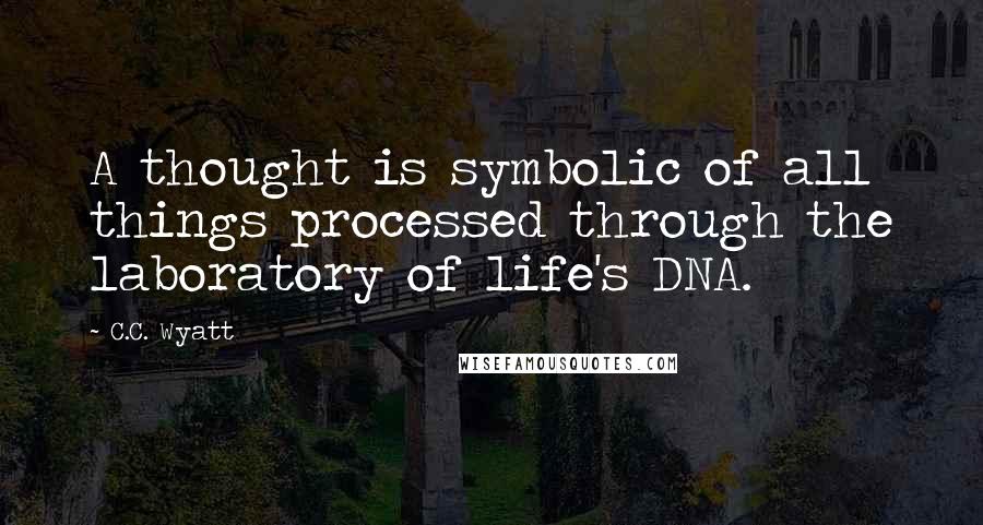 C.C. Wyatt Quotes: A thought is symbolic of all things processed through the laboratory of life's DNA.