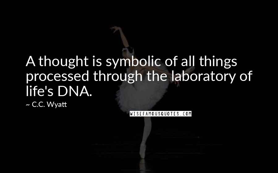 C.C. Wyatt Quotes: A thought is symbolic of all things processed through the laboratory of life's DNA.