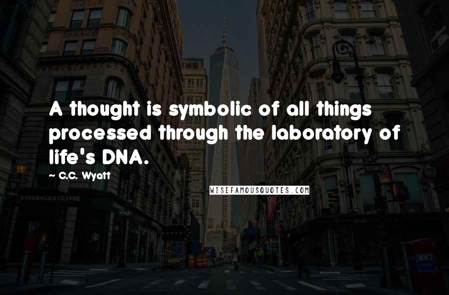 C.C. Wyatt Quotes: A thought is symbolic of all things processed through the laboratory of life's DNA.