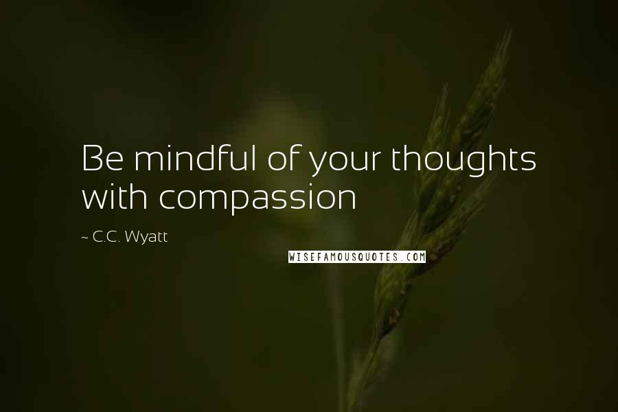 C.C. Wyatt Quotes: Be mindful of your thoughts with compassion