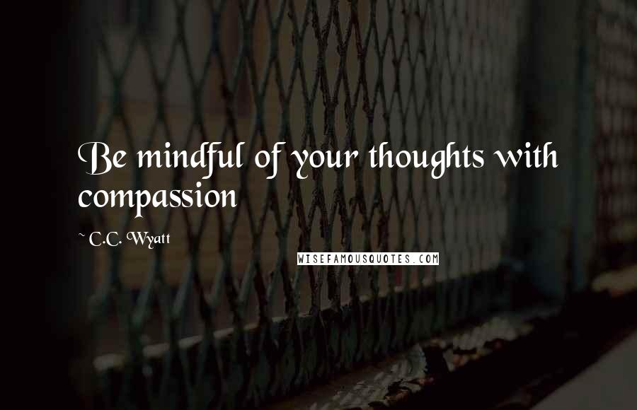 C.C. Wyatt Quotes: Be mindful of your thoughts with compassion