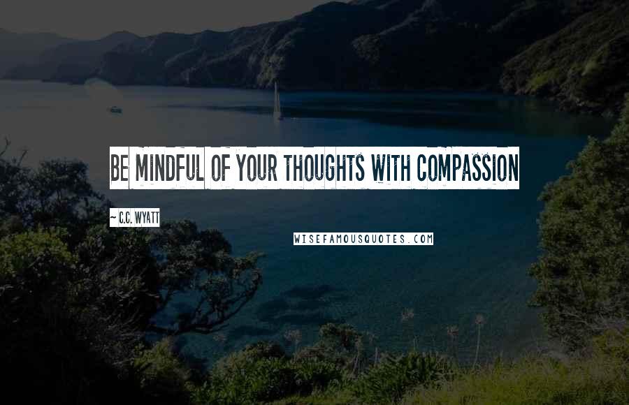 C.C. Wyatt Quotes: Be mindful of your thoughts with compassion