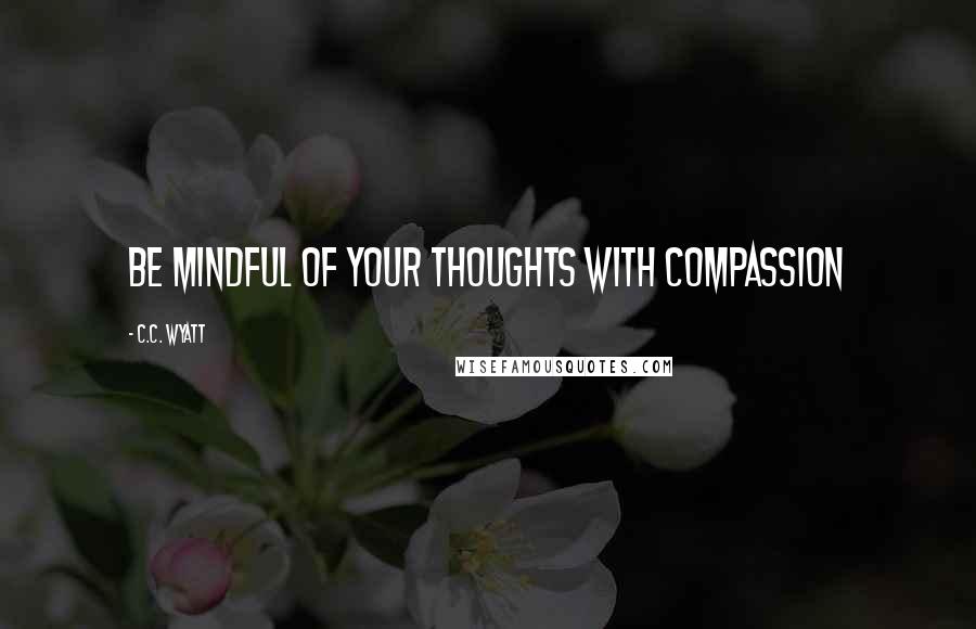 C.C. Wyatt Quotes: Be mindful of your thoughts with compassion