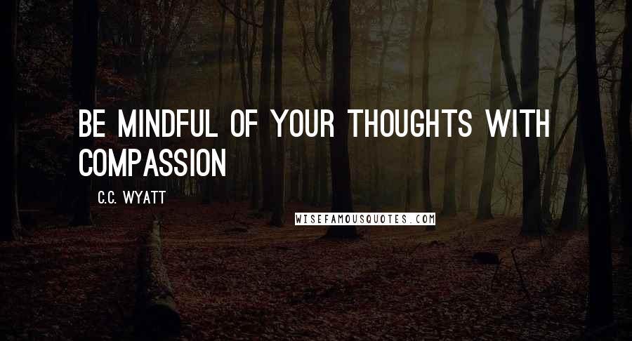 C.C. Wyatt Quotes: Be mindful of your thoughts with compassion