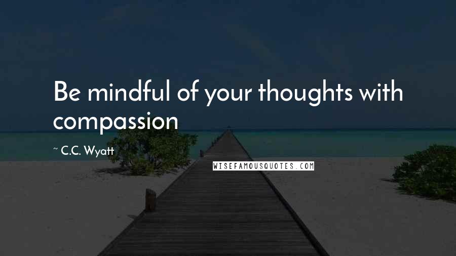 C.C. Wyatt Quotes: Be mindful of your thoughts with compassion
